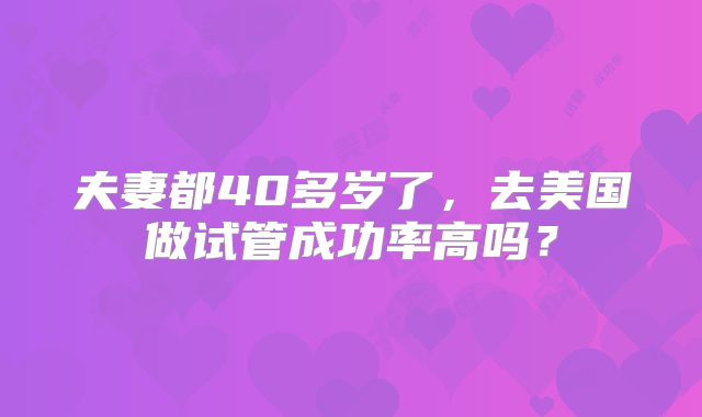 夫妻都40多岁了，去美国做试管成功率高吗？
