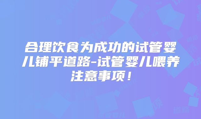合理饮食为成功的试管婴儿铺平道路-试管婴儿喂养注意事项！