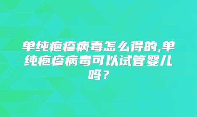 单纯疱疹病毒怎么得的,单纯疱疹病毒可以试管婴儿吗？