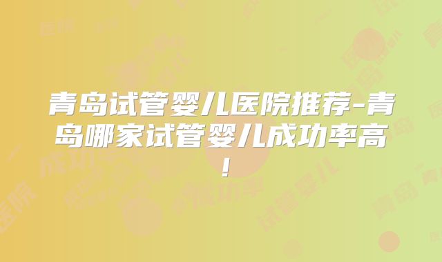 青岛试管婴儿医院推荐-青岛哪家试管婴儿成功率高!