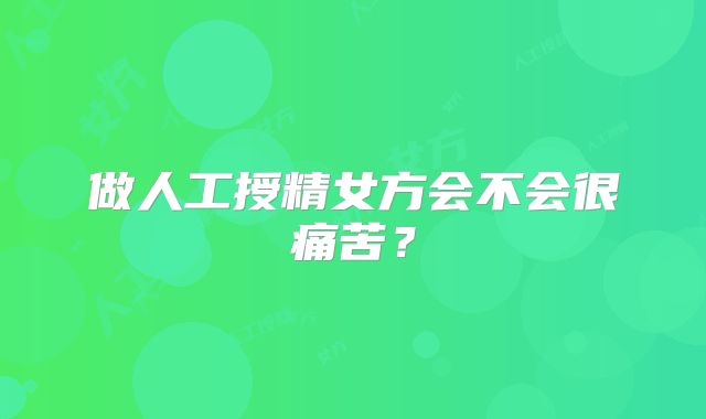 做人工授精女方会不会很痛苦？