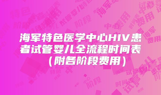 海军特色医学中心HIV患者试管婴儿全流程时间表(附各阶段费用)