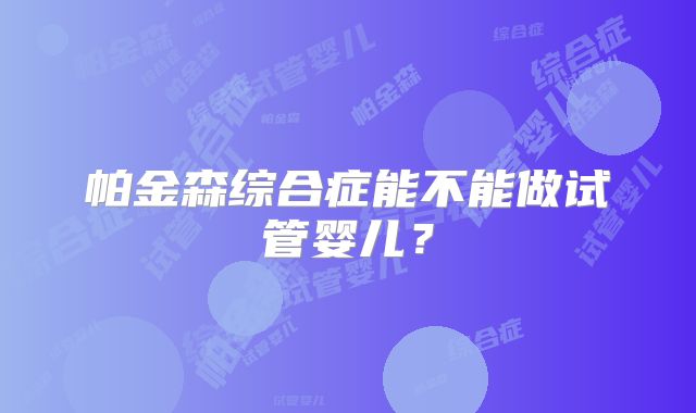 帕金森综合症能不能做试管婴儿？