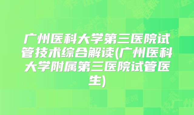 广州医科大学第三医院试管技术综合解读(广州医科大学附属第三医院试管医生)