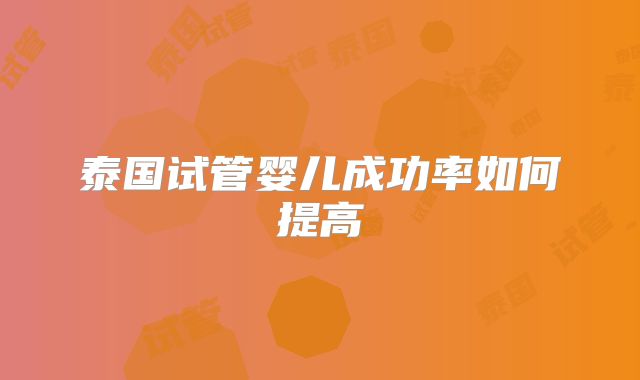 泰国试管婴儿成功率如何提高