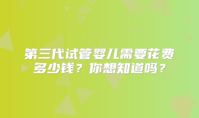 第三代试管婴儿需要花费多少钱？你想知道吗？