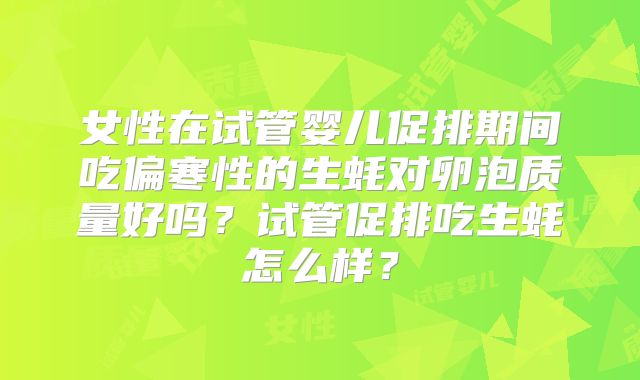 女性在试管婴儿促排期间吃偏寒性的生蚝对卵泡质量好吗？试管促排吃生蚝怎么样？