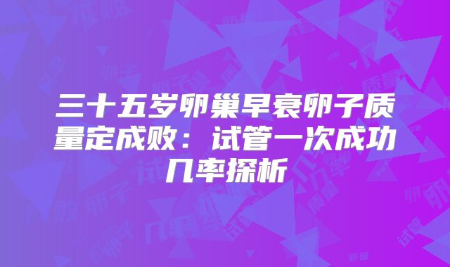 三十五岁卵巢早衰卵子质量定成败：试管一次成功几率探析