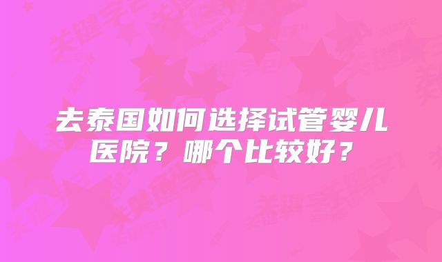 去泰国如何选择试管婴儿医院？哪个比较好？