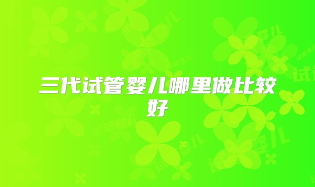 三代试管婴儿哪里做比较好