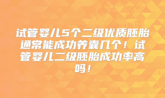 试管婴儿5个二级优质胚胎通常能成功养囊几个！试管婴儿二级胚胎成功率高吗！