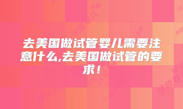 去美国做试管婴儿需要注意什么,去美国做试管的要求！