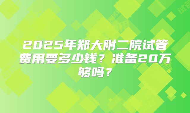 2025年郑大附二院试管费用要多少钱？准备20万够吗？