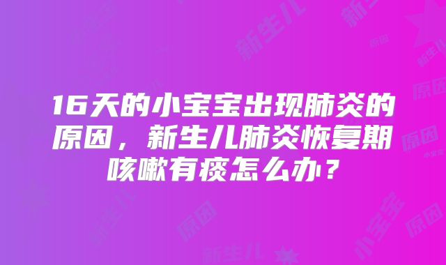 16天的小宝宝出现肺炎的原因，新生儿肺炎恢复期咳嗽有痰怎么办？