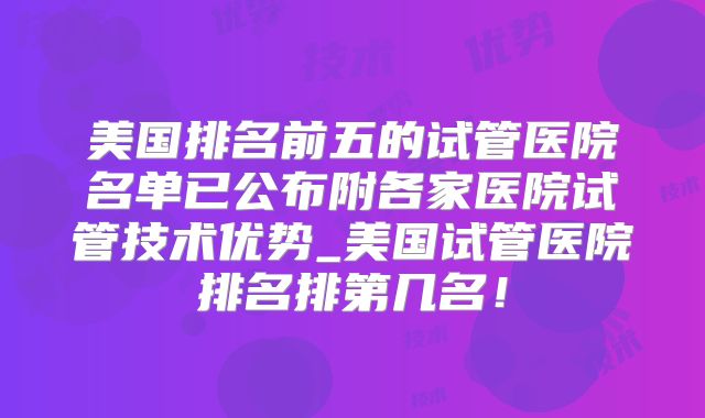 美国排名前五的试管医院名单已公布附各家医院试管技术优势_美国试管医院排名排第几名！