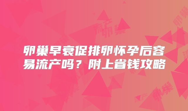 卵巢早衰促排卵怀孕后容易流产吗？附上省钱攻略