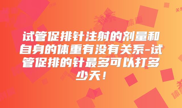 试管促排针注射的剂量和自身的体重有没有关系-试管促排的针最多可以打多少天！