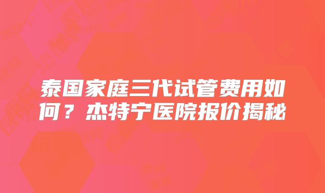 泰国家庭三代试管费用如何?杰特宁医院报价揭秘