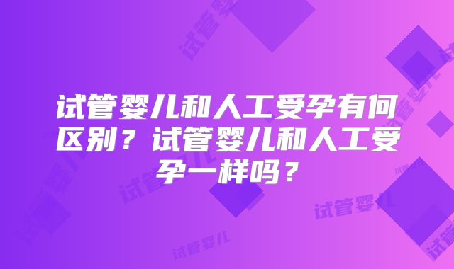 试管婴儿和人工受孕有何区别？试管婴儿和人工受孕一样吗？