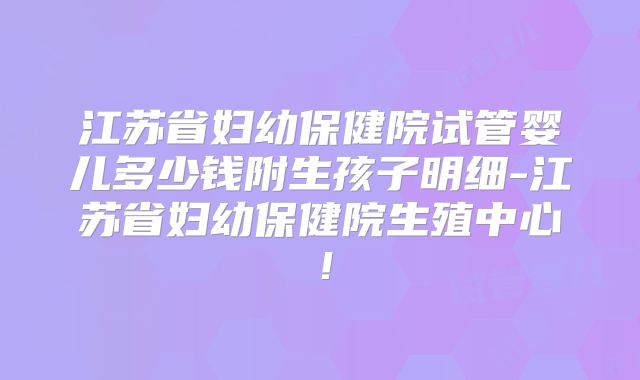 江苏省妇幼保健院试管婴儿多少钱附生孩子明细-江苏省妇幼保健院生殖中心！