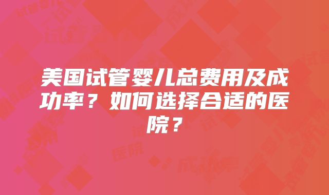 美国试管婴儿总费用及成功率?如何选择合适的医院?