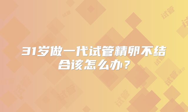 31岁做一代试管精卵不结合该怎么办？