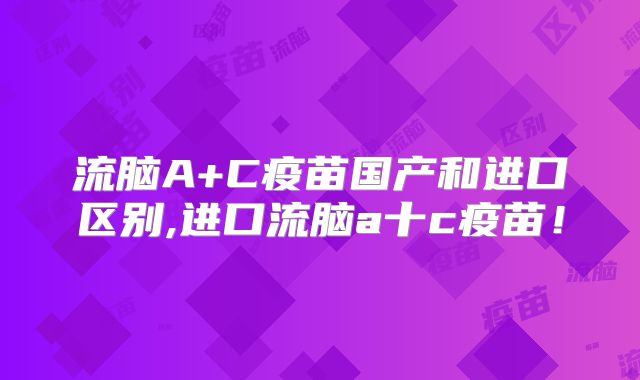流脑A+C疫苗国产和进口区别,进口流脑a十c疫苗！