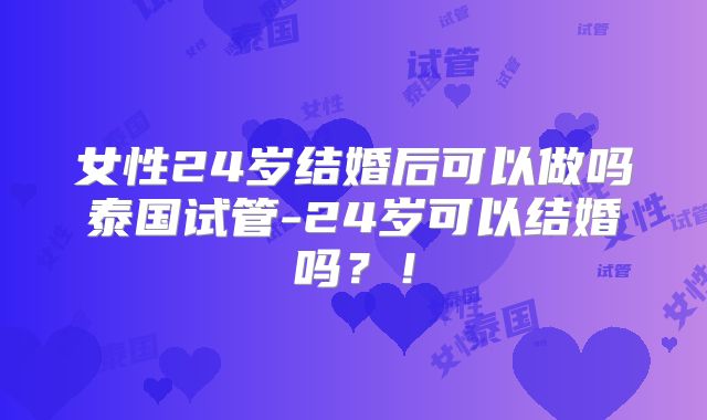 女性24岁结婚后可以做吗泰国试管-24岁可以结婚吗？！