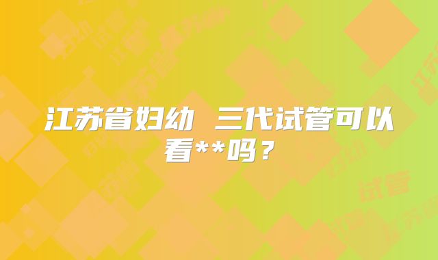 江苏省妇幼 三代试管可以看**吗？