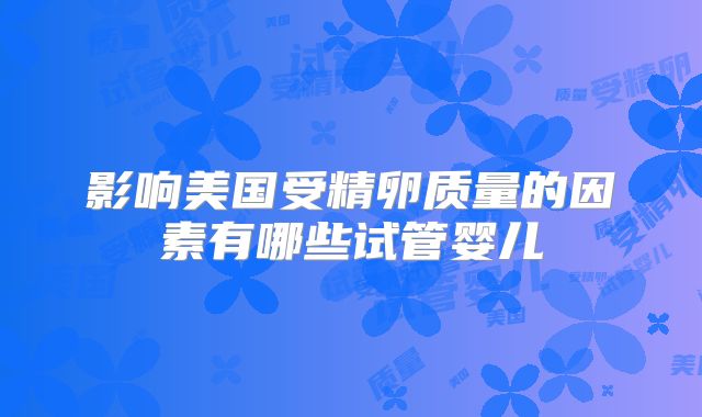 影响美国受精卵质量的因素有哪些试管婴儿