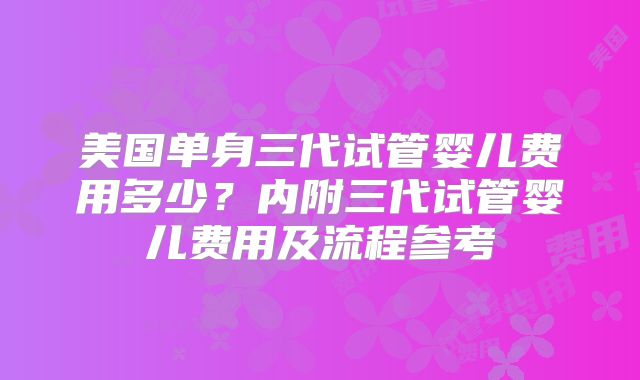 美国单身三代试管婴儿费用多少？内附三代试管婴儿费用及流程参考