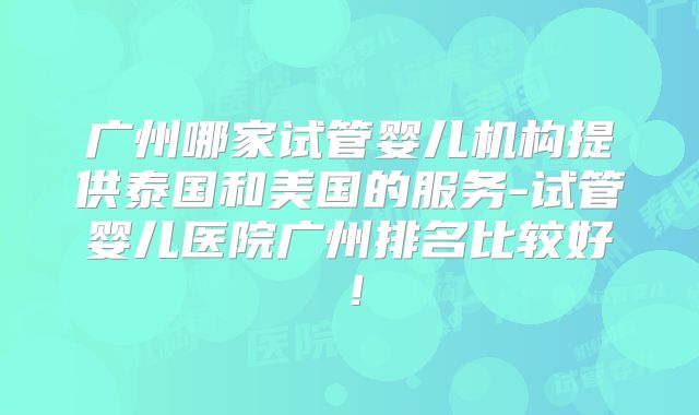 广州哪家试管婴儿机构提供泰国和美国的服务-试管婴儿医院广州排名比较好！