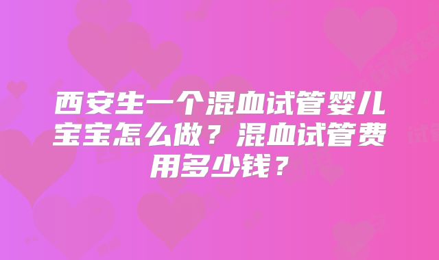 西安生一个混血试管婴儿宝宝怎么做？混血试管费用多少钱？
