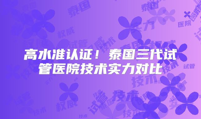 高水准认证！泰国三代试管医院技术实力对比