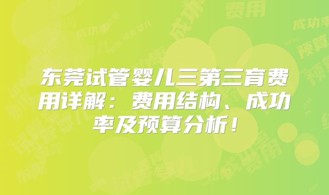 东莞试管婴儿三第三育费用详解：费用结构、成功率及预算分析！