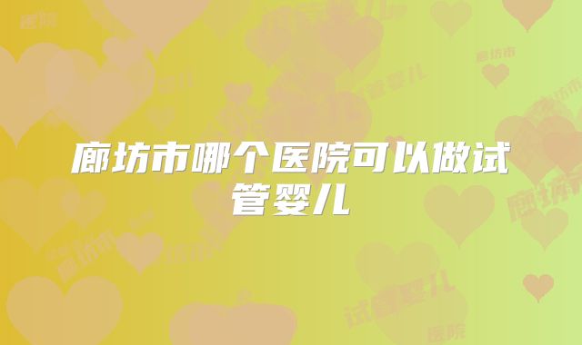 廊坊市哪个医院可以做试管婴儿