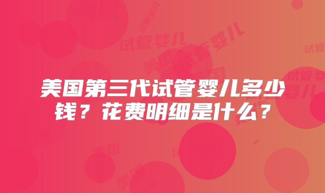 美国第三代试管婴儿多少钱？花费明细是什么？