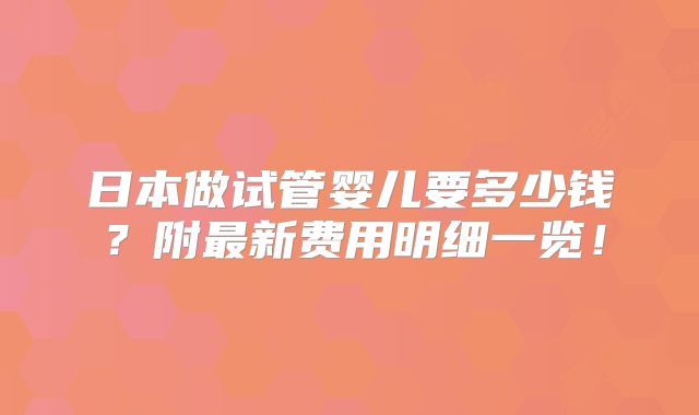 日本做试管婴儿要多少钱？附最新费用明细一览！