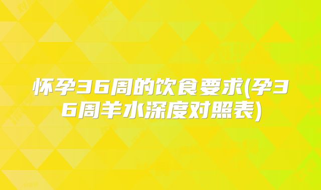怀孕36周的饮食要求(孕36周羊水深度对照表)
