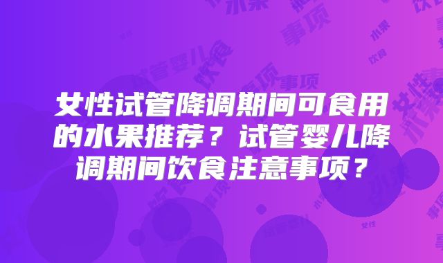 女性试管降调期间可食用的水果推荐？试管婴儿降调期间饮食注意事项？