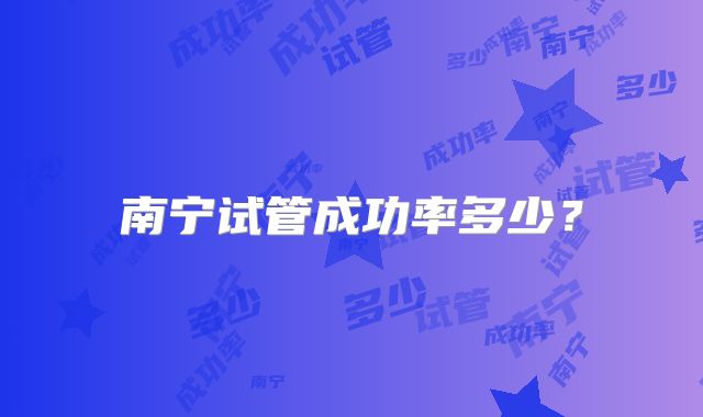 南宁试管成功率多少？