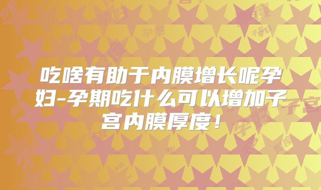 吃啥有助于内膜增长呢孕妇-孕期吃什么可以增加子宫内膜厚度！