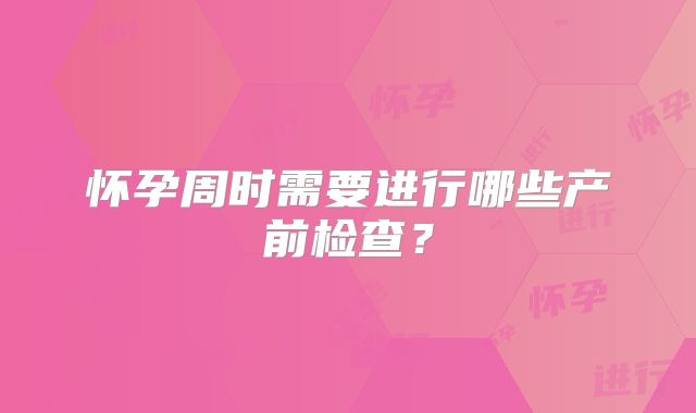 怀孕周时需要进行哪些产前检查?
