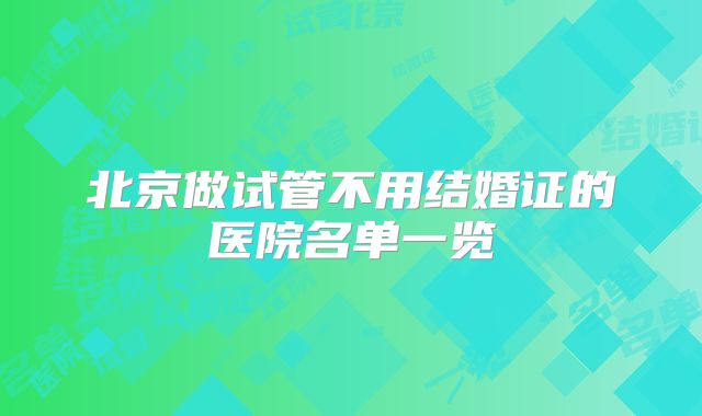 北京做试管不用结婚证的医院名单一览