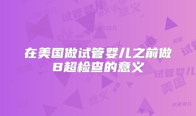 在美国做试管婴儿之前做B超检查的意义