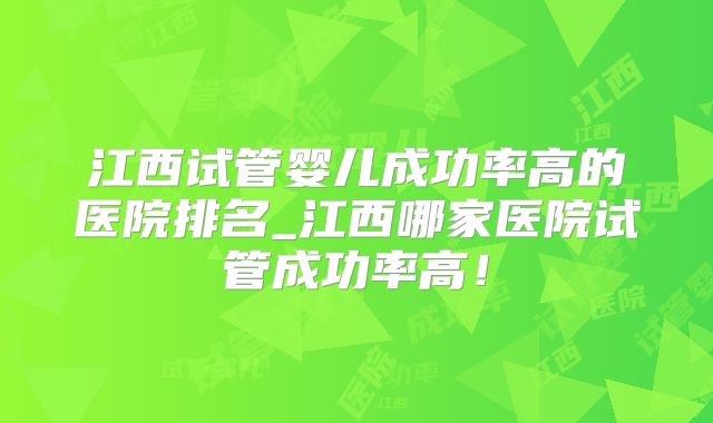 江西试管婴儿成功率高的医院排名_江西哪家医院试管成功率高！