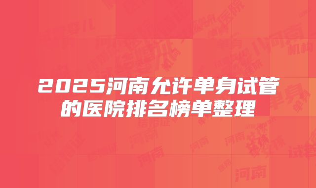 2025河南允许单身试管的医院排名榜单整理
