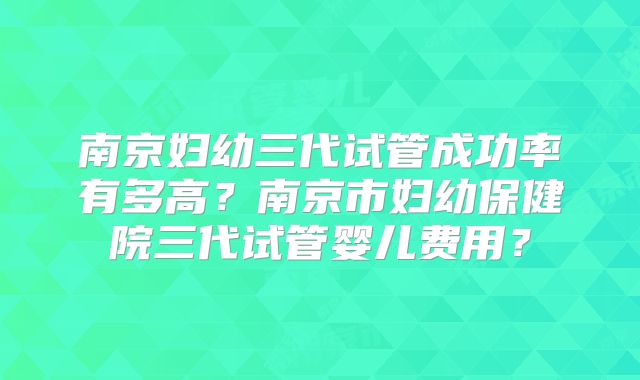 南京妇幼三代试管成功率有多高？南京市妇幼保健院三代试管婴儿费用？