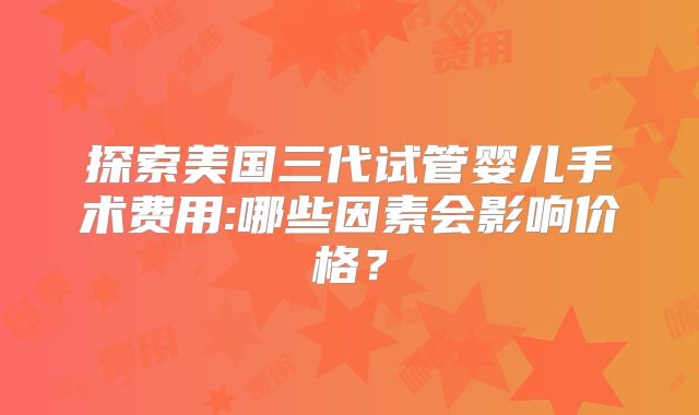 探索美国三代试管婴儿手术费用:哪些因素会影响价格？