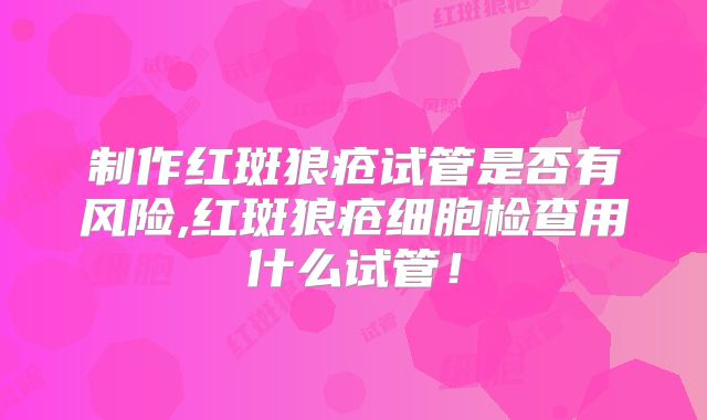 制作红斑狼疮试管是否有风险,红斑狼疮细胞检查用什么试管！